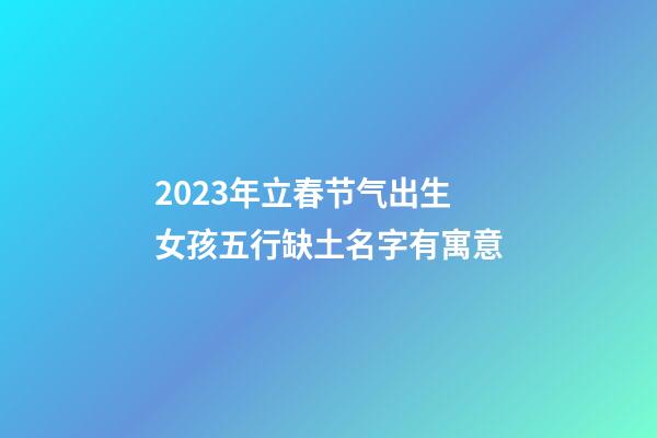 2023年立春节气出生女孩五行缺土名字有寓意