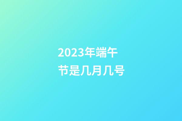 2023年端午节是几月几号