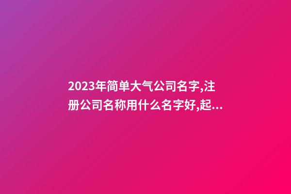 2023年简单大气公司名字,注册公司名称用什么名字好,起名之家-第1张-公司起名-玄机派