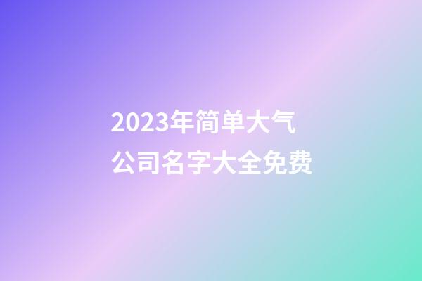 2023年简单大气公司名字大全免费-第1张-公司起名-玄机派
