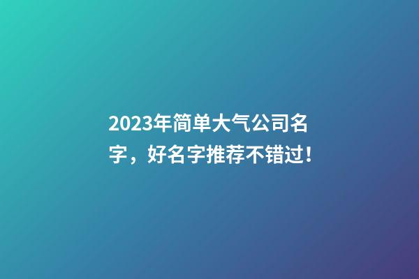 2023年简单大气公司名字，好名字推荐不错过！