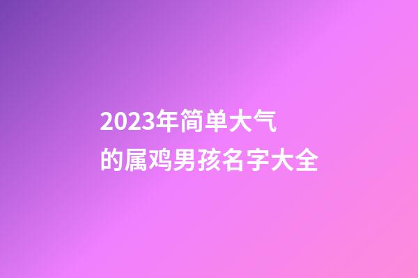 2023年简单大气的属鸡男孩名字大全