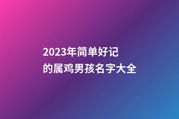 2023年简单好记的属鸡男孩名字大全