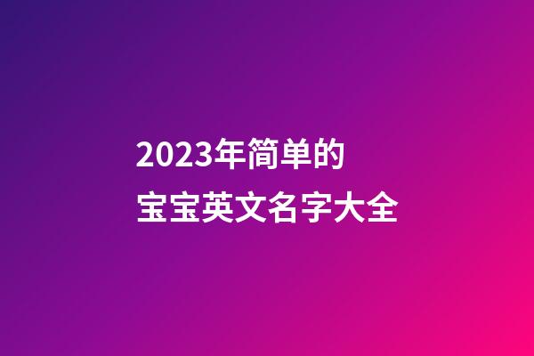 2023年简单的宝宝英文名字大全