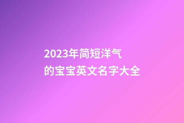 2023年简短洋气的宝宝英文名字大全