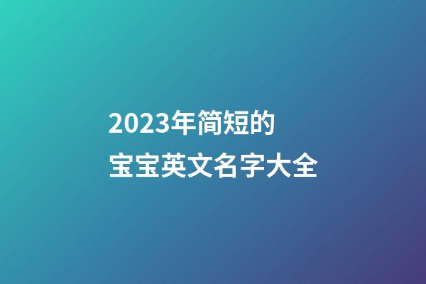 2023年简短的宝宝英文名字大全