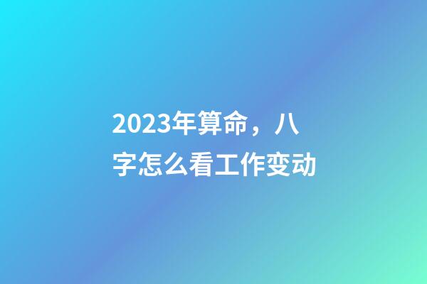 2023年算命，八字怎么看工作变动