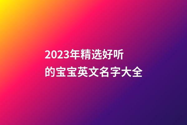 2023年精选好听的宝宝英文名字大全