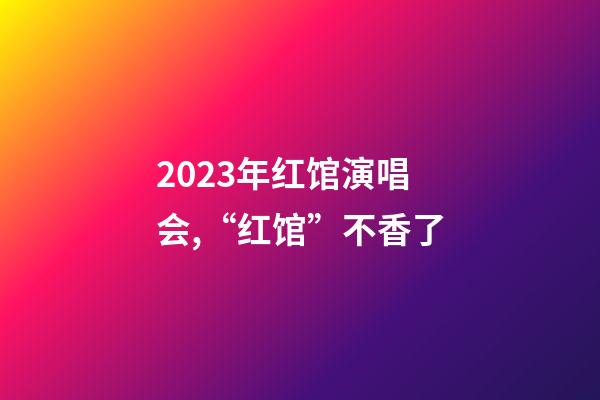 2023年红馆演唱会,“红馆”不香了-第1张-观点-玄机派