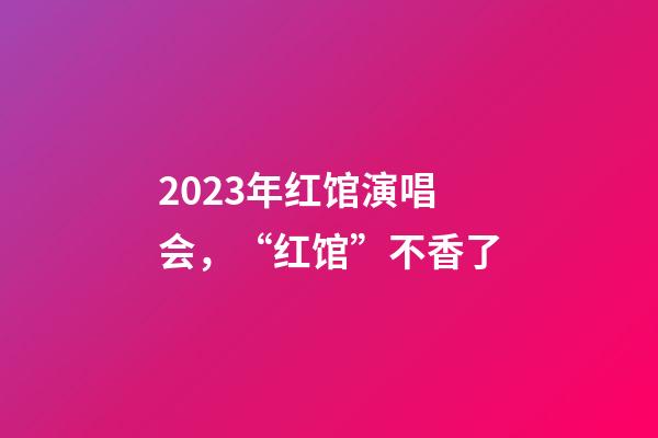 2023年红馆演唱会，“红馆”不香了-第1张-观点-玄机派