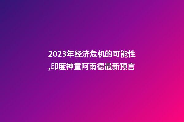 2023年经济危机的可能性,印度神童阿南德最新预言-第1张-观点-玄机派