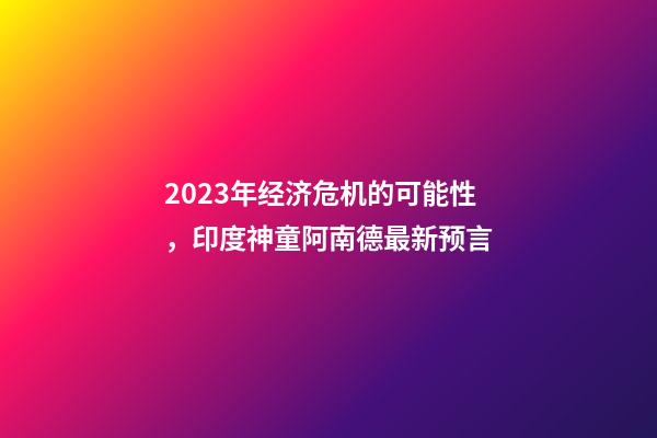 2023年经济危机的可能性，印度神童阿南德最新预言-第1张-观点-玄机派
