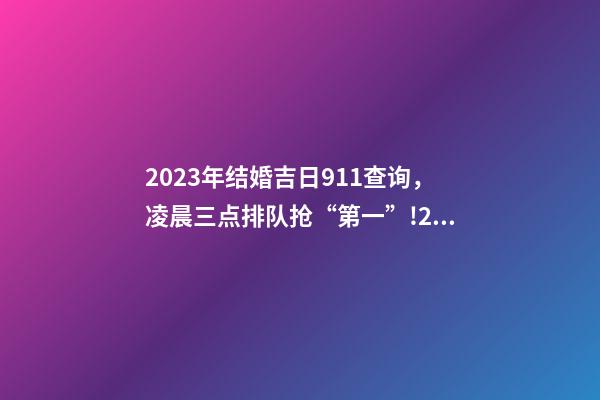 2023年结婚吉日911查询，凌晨三点排队抢“第一”!2023“2.14”-第1张-观点-玄机派