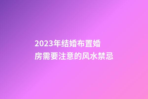 2023年结婚布置婚房需要注意的风水禁忌