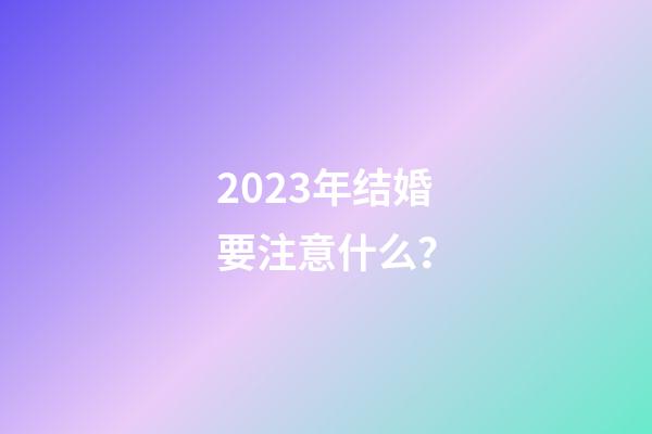 2023年结婚要注意什么？