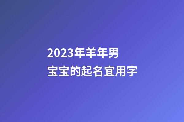 2023年羊年男宝宝的起名宜用字