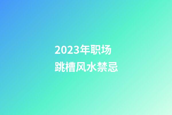 2023年职场跳槽风水禁忌