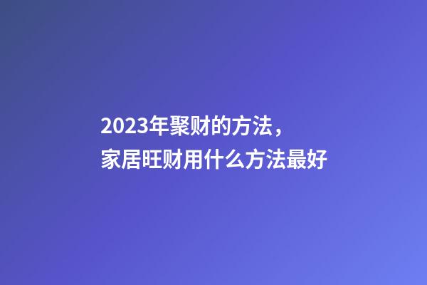 2023年聚财的方法，家居旺财用什么方法最好