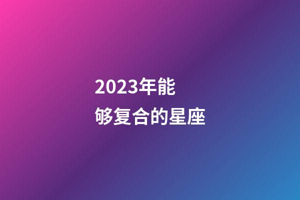 2023年能够复合的星座-第1张-星座运势-玄机派