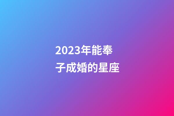 2023年能奉子成婚的星座-第1张-星座运势-玄机派