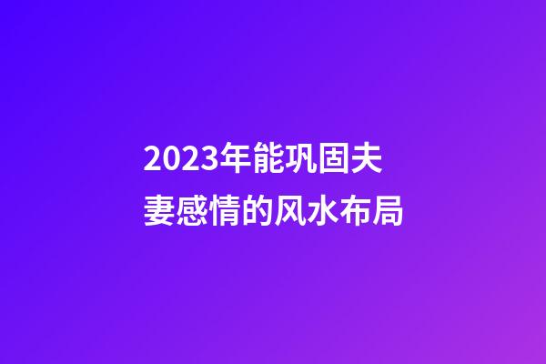 2023年能巩固夫妻感情的风水布局