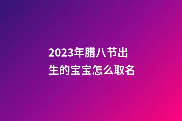 2023年腊八节出生的宝宝怎么取名