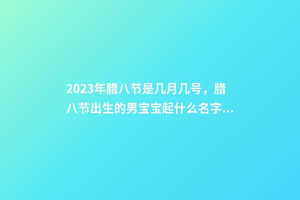 2023年腊八节是几月几号，腊八节出生的男宝宝起什么名字好