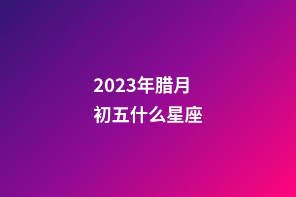 2023年腊月初五什么星座-第1张-星座运势-玄机派
