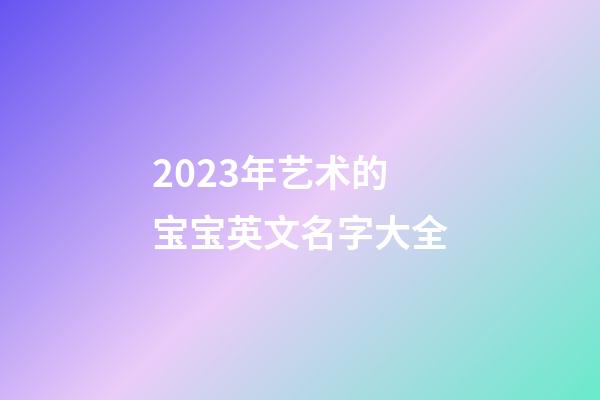 2023年艺术的宝宝英文名字大全