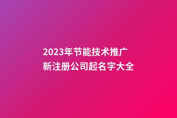 2023年节能技术推广新注册公司起名字大全