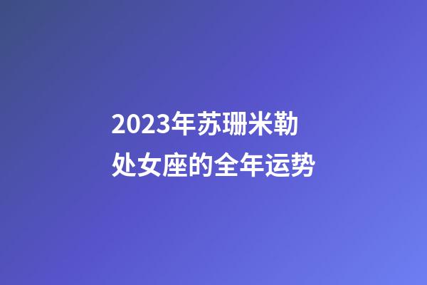 2023年苏珊米勒处女座的全年运势-第1张-星座运势-玄机派
