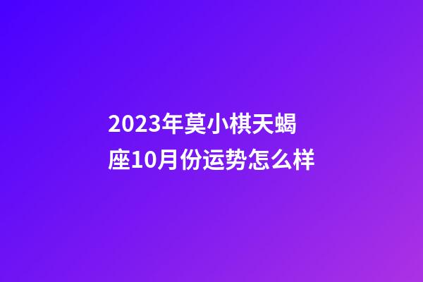 2023年莫小棋天蝎座10月份运势怎么样-第1张-星座运势-玄机派
