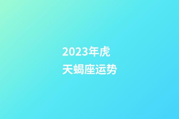 2023年虎天蝎座运势-第1张-星座运势-玄机派