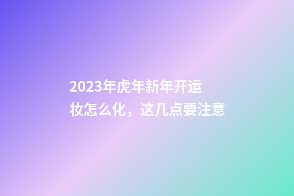 2023年虎年新年开运妆怎么化，这几点要注意