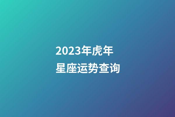 2023年虎年星座运势查询-第1张-星座运势-玄机派