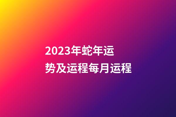 2023年蛇年运势及运程每月运程