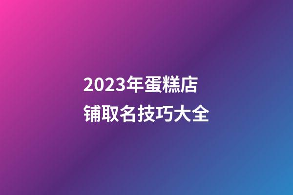2023年蛋糕店铺取名技巧大全