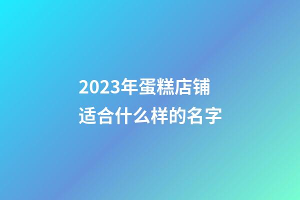 2023年蛋糕店铺适合什么样的名字