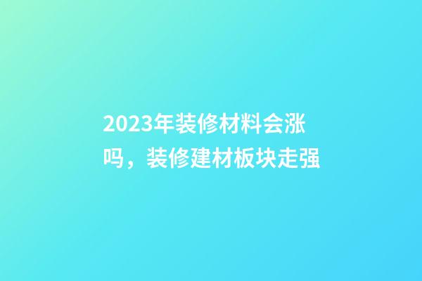 2023年装修材料会涨吗，装修建材板块走强-第1张-观点-玄机派