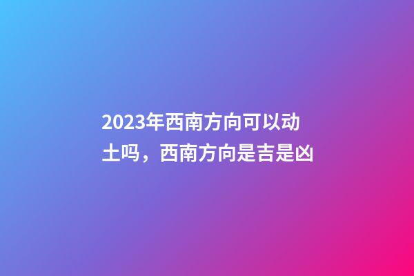 2023年西南方向可以动土吗，西南方向是吉是凶