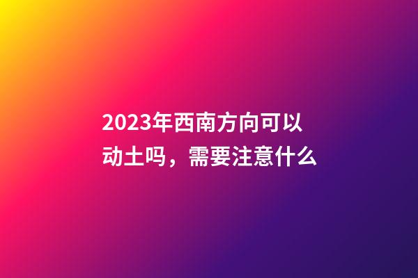 2023年西南方向可以动土吗，需要注意什么