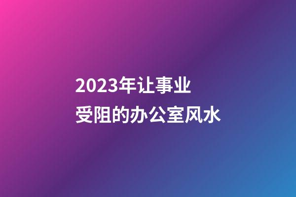 2023年让事业受阻的办公室风水