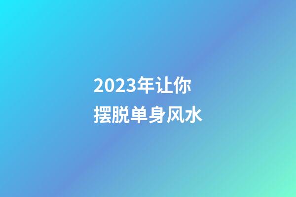 2023年让你摆脱单身风水