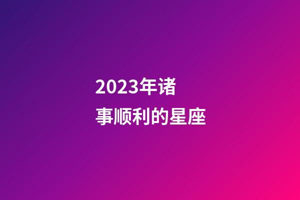 2023年诸事顺利的星座-第1张-星座运势-玄机派