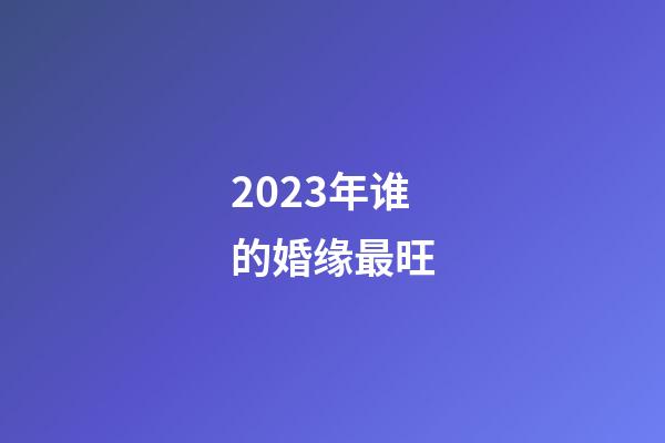 2023年谁的婚缘最旺