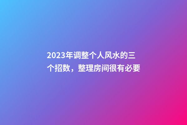 2023年调整个人风水的三个招数，整理房间很有必要