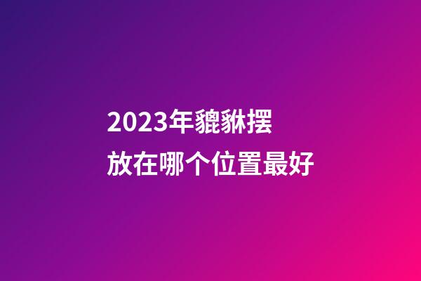 2023年貔貅摆放在哪个位置最好