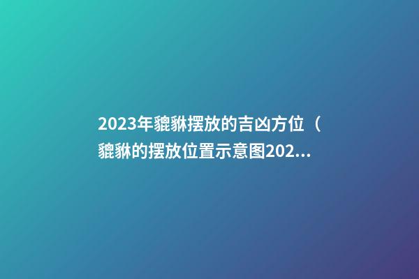 2023年貔貅摆放的吉凶方位（貔貅的摆放位置示意图2023年）