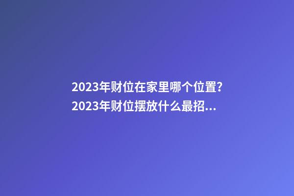 2023年财位在家里哪个位置？2023年财位摆放什么最招财？