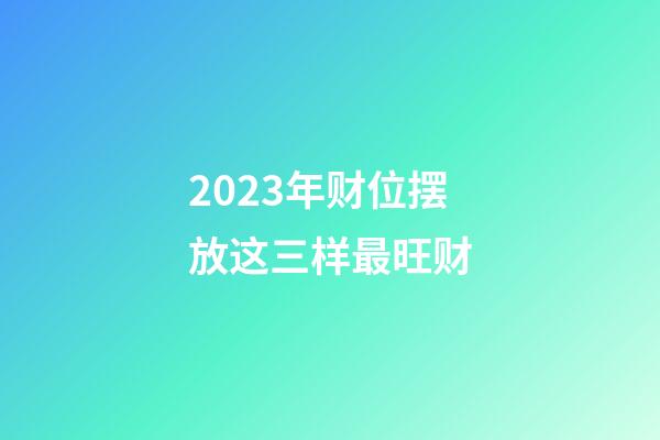2023年财位摆放这三样最旺财